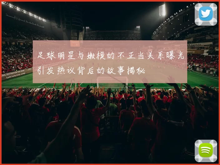 足球明星与嫩模的不正当关系曝光引发热议背后的故事揭秘