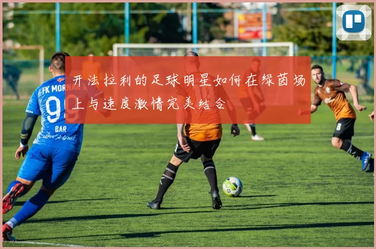 开法拉利的足球明星如何在绿茵场上与速度激情完美结合