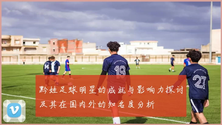 黔姓足球明星的成就与影响力探讨及其在国内外的知名度分析
