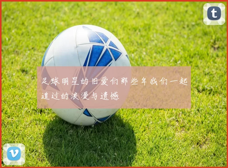 足球明星的旧爱们那些年我们一起追过的浪漫与遗憾