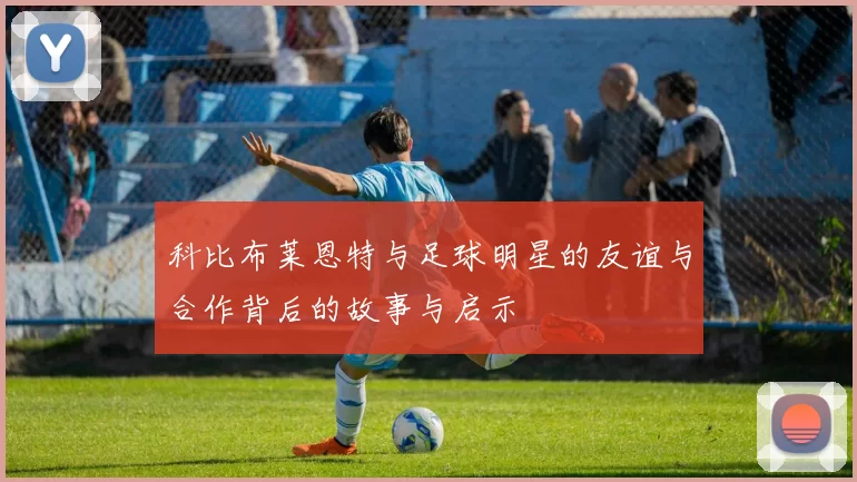 科比布莱恩特与足球明星的友谊与合作背后的故事与启示
