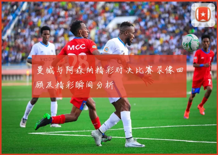 曼城与阿森纳精彩对决比赛录像回顾及精彩瞬间分析