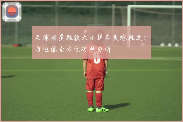 足球明星鞋款大比拼各类球鞋设计与性能全方位对照分析
