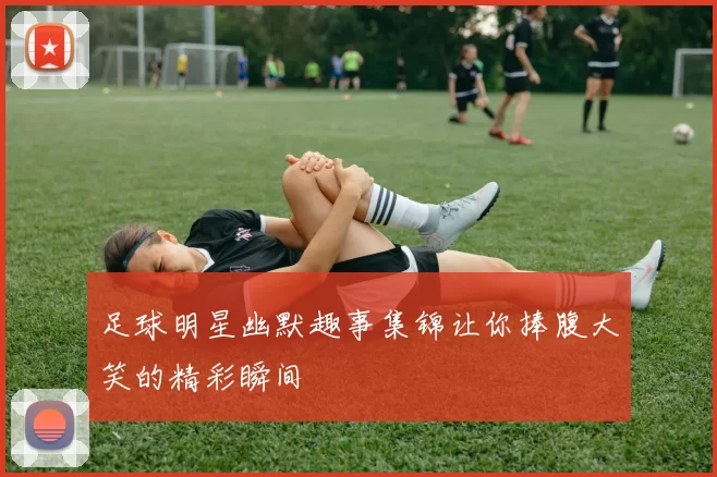 足球明星幽默趣事集锦让你捧腹大笑的精彩瞬间