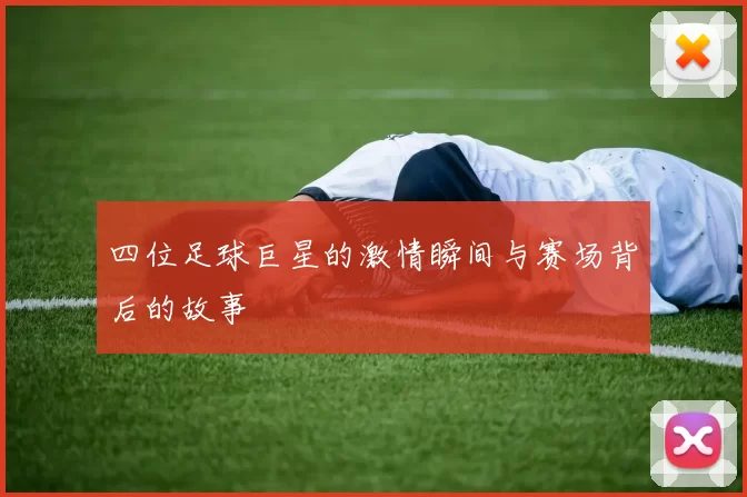 四位足球巨星的激情瞬间与赛场背后的故事