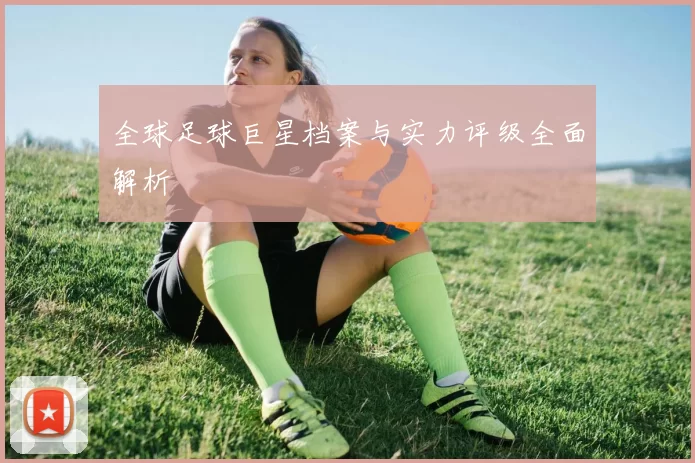 全球足球巨星档案与实力评级全面解析