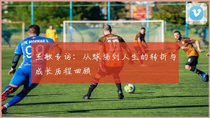 王敏专访：从球场到人生的转折与成长历程回顾