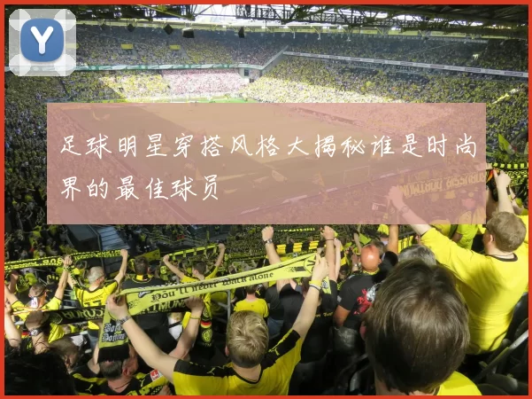 足球明星穿搭风格大揭秘谁是时尚界的最佳球员
