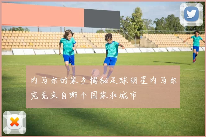 内马尔的家乡揭秘足球明星内马尔究竟来自哪个国家和城市