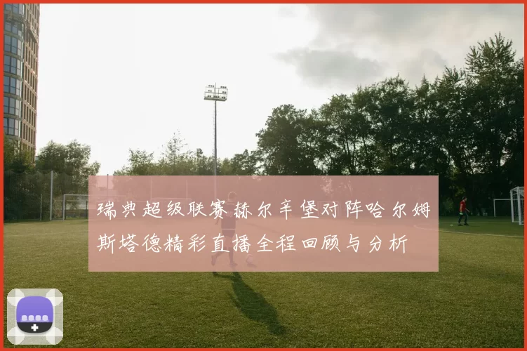 瑞典超级联赛赫尔辛堡对阵哈尔姆斯塔德精彩直播全程回顾与分析