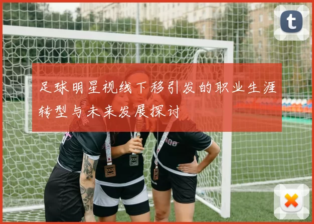 足球明星视线下移引发的职业生涯转型与未来发展探讨
