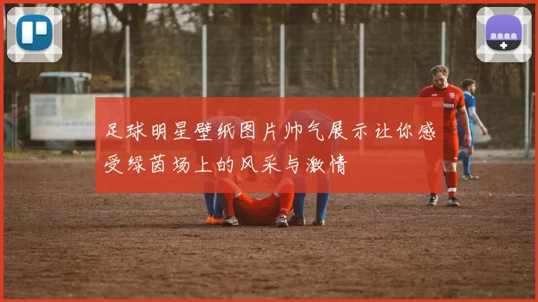 足球明星壁纸图片帅气展示让你感受绿茵场上的风采与激情