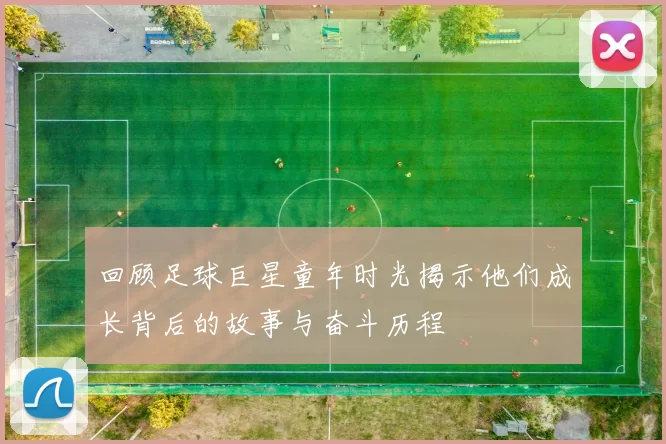 回顾足球巨星童年时光揭示他们成长背后的故事与奋斗历程