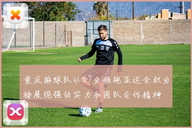 重庆排球队以67分领跑亚运会积分榜展现强劲实力和团队合作精神