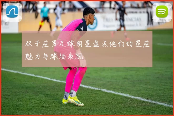 双子座男足球明星盘点他们的星座魅力与球场表现