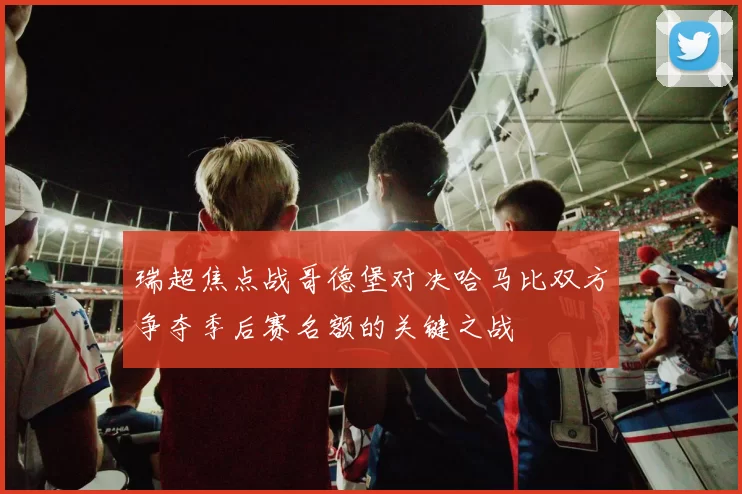 瑞超焦点战哥德堡对决哈马比双方争夺季后赛名额的关键之战