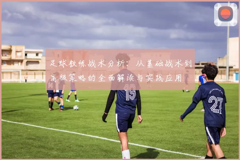 足球教练战术分析：从基础战术到高级策略的全面解读与实践应用