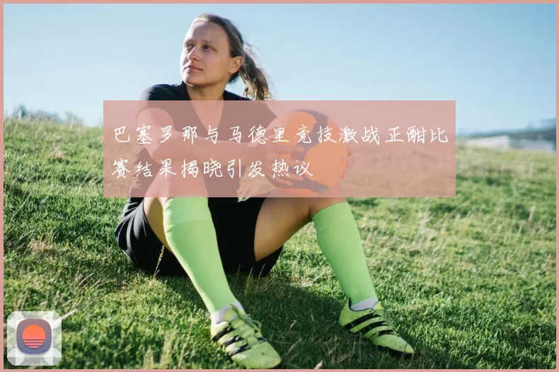 巴塞罗那与马德里竞技激战正酣比赛结果揭晓引发热议