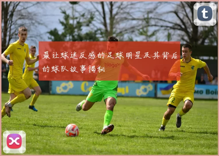 最让球迷反感的足球明星及其背后的球队故事揭秘