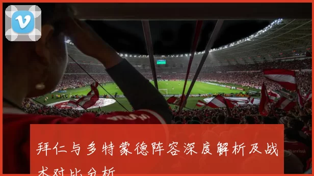 拜仁与多特蒙德阵容深度解析及战术对比分析