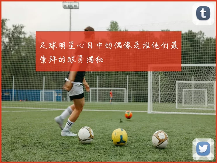 足球明星心目中的偶像是谁他们最崇拜的球员揭秘