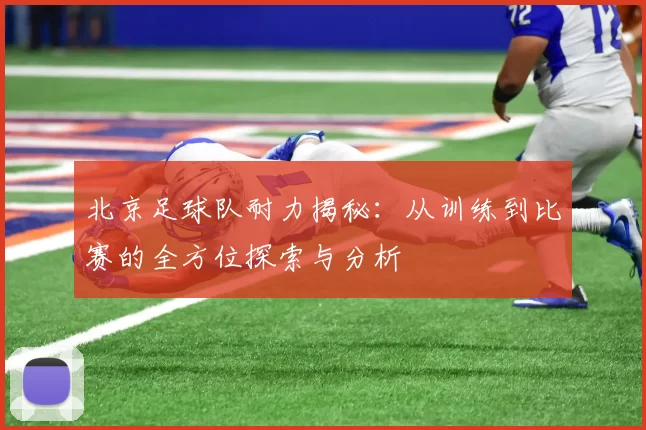 北京足球队耐力揭秘：从训练到比赛的全方位探索与分析