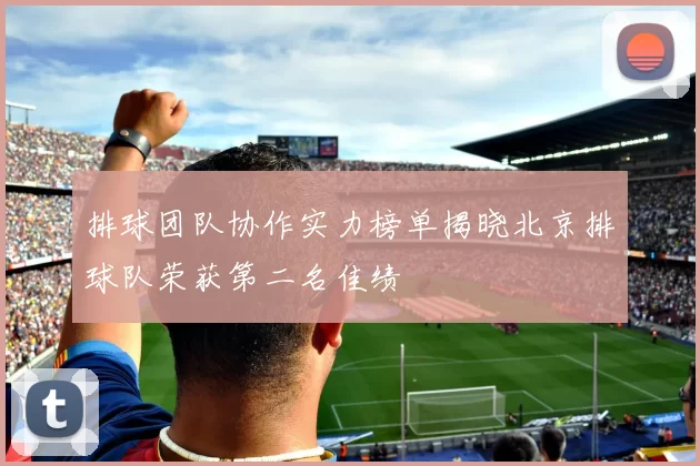 排球团队协作实力榜单揭晓北京排球队荣获第二名佳绩
