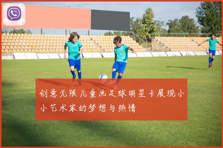 创意无限儿童画足球明星卡展现小小艺术家的梦想与热情