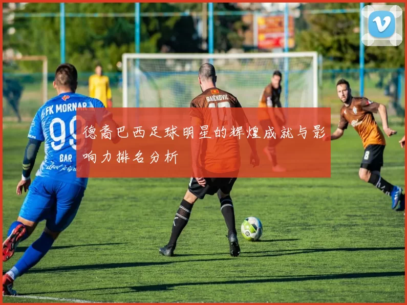德裔巴西足球明星的辉煌成就与影响力排名分析