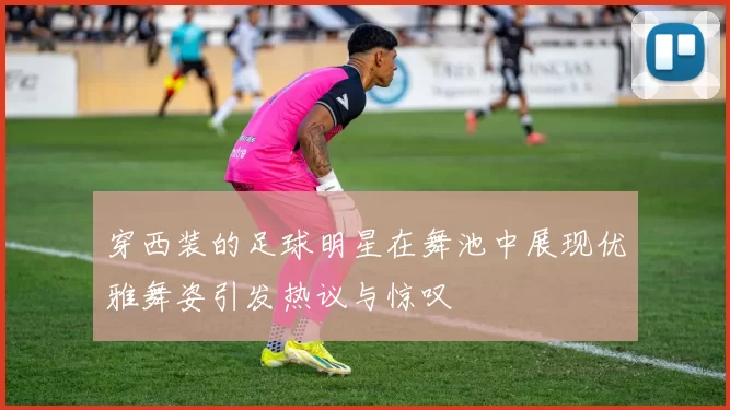穿西装的足球明星在舞池中展现优雅舞姿引发热议与惊叹