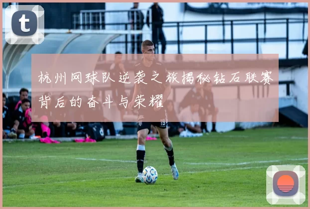 杭州网球队逆袭之旅揭秘钻石联赛背后的奋斗与荣耀