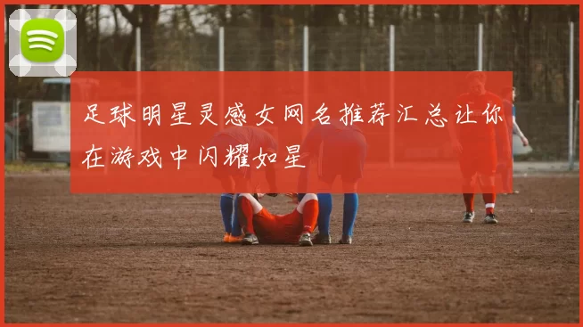 足球明星灵感女网名推荐汇总让你在游戏中闪耀如星