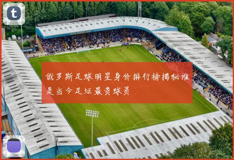 俄罗斯足球明星身价排行榜揭秘谁是当今足坛最贵球员