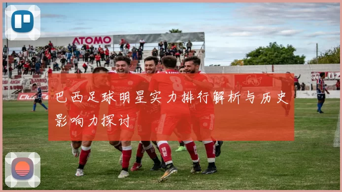 巴西足球明星实力排行解析与历史影响力探讨