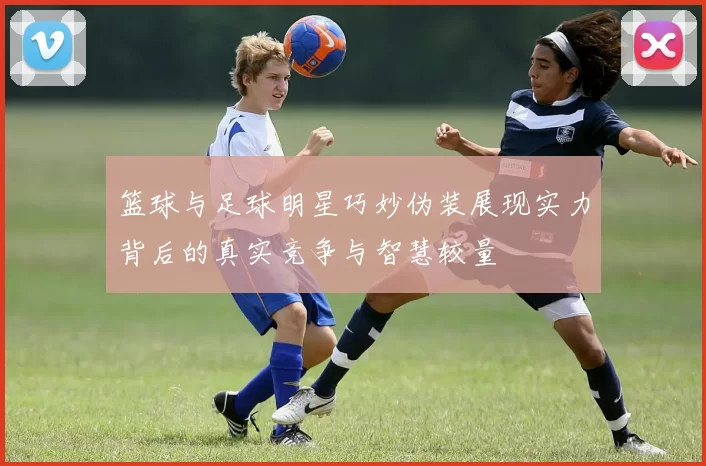 篮球与足球明星巧妙伪装展现实力背后的真实竞争与智慧较量