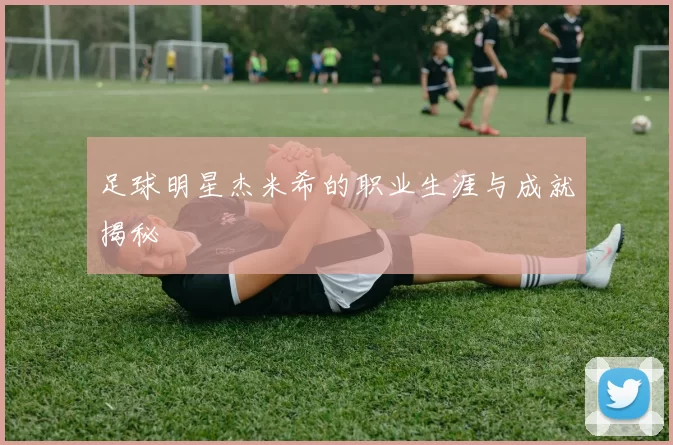 足球明星杰米希的职业生涯与成就揭秘