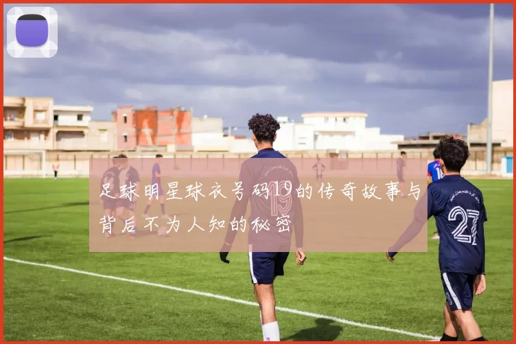 足球明星球衣号码19的传奇故事与背后不为人知的秘密