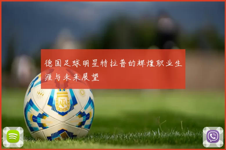 德国足球明星特拉普的辉煌职业生涯与未来展望