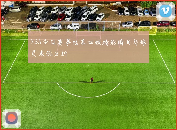 NBA今日赛事结果回顾精彩瞬间与球员表现分析