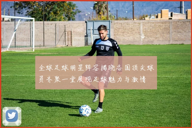 全球足球明星阵容揭晓各国顶尖球员齐聚一堂展现足球魅力与激情