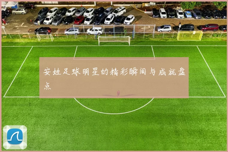 安姓足球明星的精彩瞬间与成就盘点