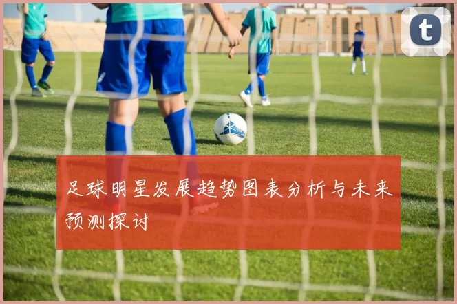 足球明星发展趋势图表分析与未来预测探讨