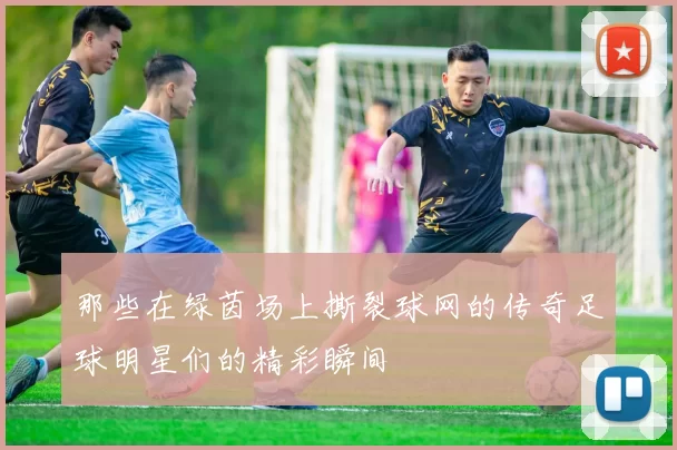 那些在绿茵场上撕裂球网的传奇足球明星们的精彩瞬间