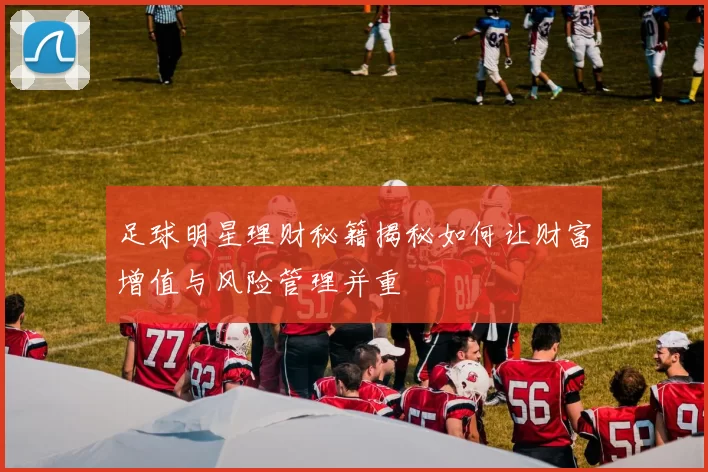 足球明星理财秘籍揭秘如何让财富增值与风险管理并重