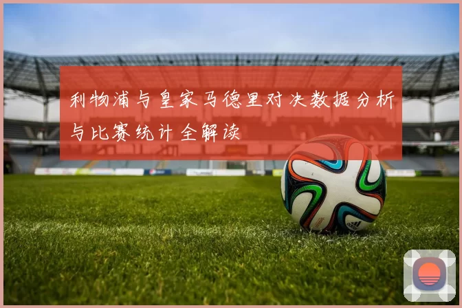 利物浦与皇家马德里对决数据分析与比赛统计全解读