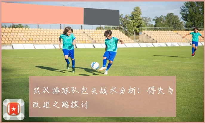 武汉排球队包夹战术分析：得失与改进之路探讨