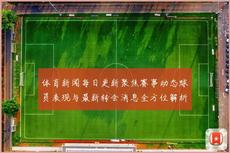 体育新闻每日更新聚焦赛事动态球员表现与最新转会消息全方位解析体育盛事