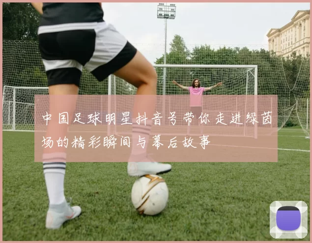 中国足球明星抖音号带你走进绿茵场的精彩瞬间与幕后故事