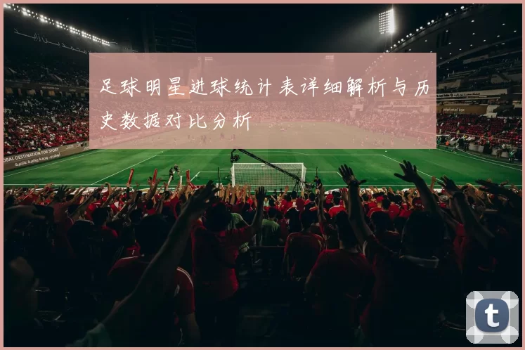 足球明星进球统计表详细解析与历史数据对比分析