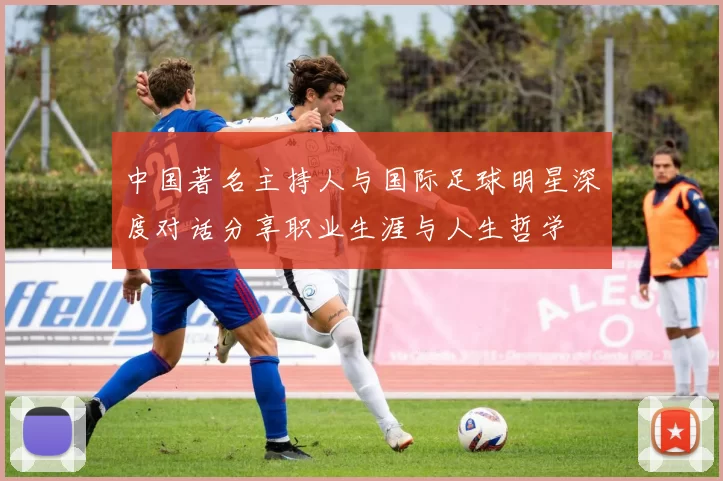 中国著名主持人与国际足球明星深度对话分享职业生涯与人生哲学